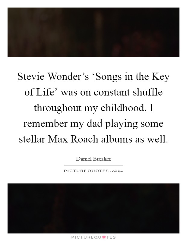 Stevie Wonder's ‘Songs in the Key of Life' was on constant shuffle throughout my childhood. I remember my dad playing some stellar Max Roach albums as well. Picture Quote #1