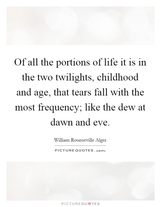 Of all the portions of life it is in the two twilights, childhood and age, that tears fall with the most frequency; like the dew at dawn and eve. Picture Quote #1