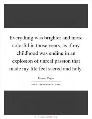 Everything was brighter and more colorful in those years, as if my childhood was ending in an explosion of unreal passion that made my life feel sacred and holy Picture Quote #1