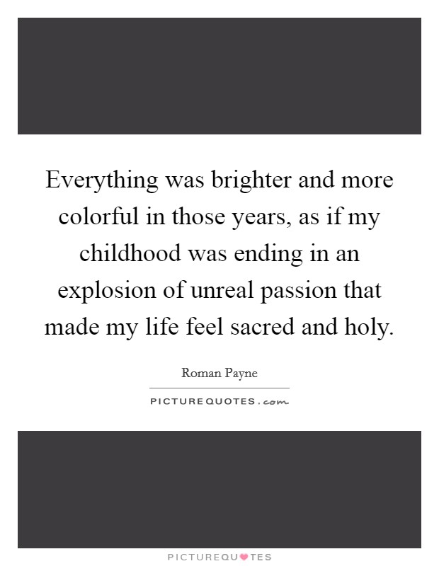 Everything was brighter and more colorful in those years, as if my childhood was ending in an explosion of unreal passion that made my life feel sacred and holy. Picture Quote #1
