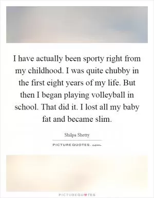 I have actually been sporty right from my childhood. I was quite chubby in the first eight years of my life. But then I began playing volleyball in school. That did it. I lost all my baby fat and became slim Picture Quote #1