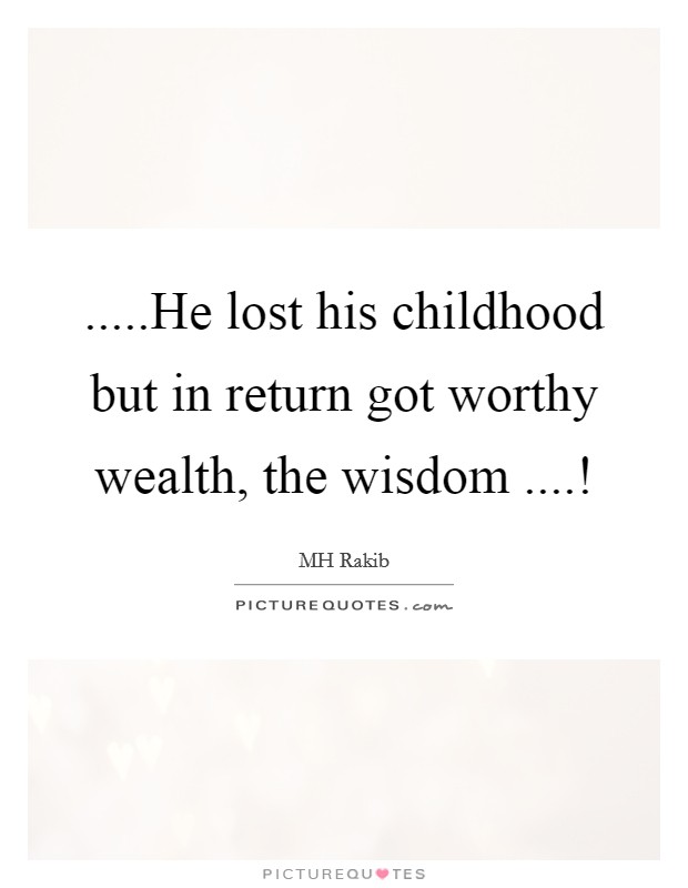 .....He lost his childhood but in return got worthy wealth, the wisdom ....! Picture Quote #1