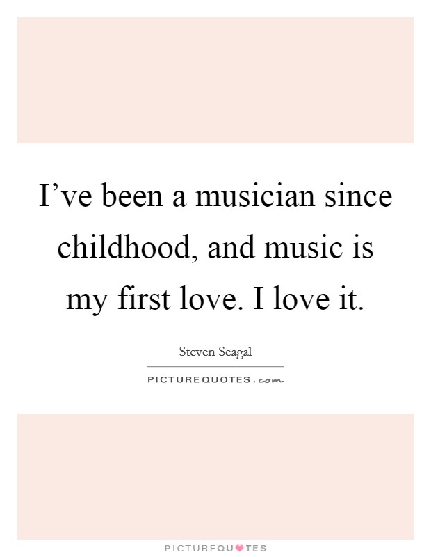 I've been a musician since childhood, and music is my first love. I love it. Picture Quote #1