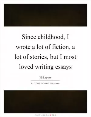 Since childhood, I wrote a lot of fiction, a lot of stories, but I most loved writing essays Picture Quote #1
