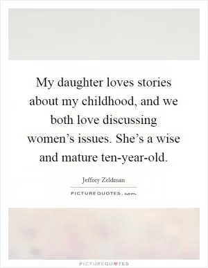 My daughter loves stories about my childhood, and we both love discussing women’s issues. She’s a wise and mature ten-year-old Picture Quote #1