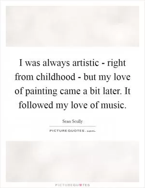 I was always artistic - right from childhood - but my love of painting came a bit later. It followed my love of music Picture Quote #1