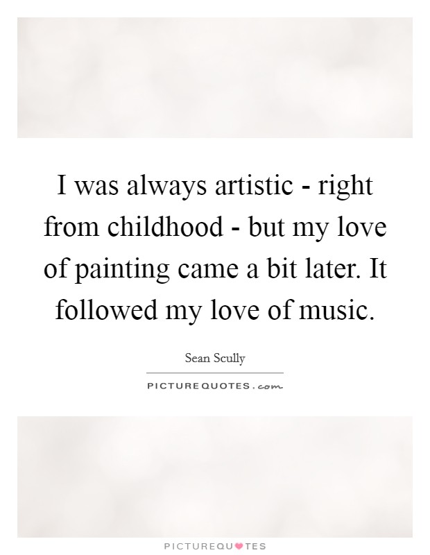 I was always artistic - right from childhood - but my love of painting came a bit later. It followed my love of music. Picture Quote #1