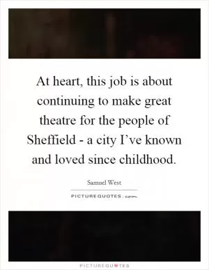 At heart, this job is about continuing to make great theatre for the people of Sheffield - a city I’ve known and loved since childhood Picture Quote #1
