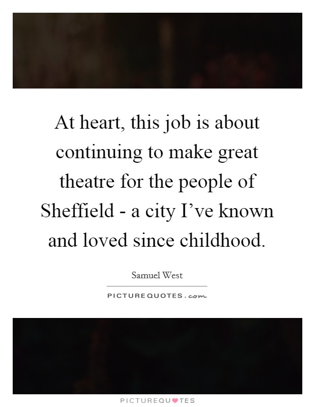 At heart, this job is about continuing to make great theatre for the people of Sheffield - a city I've known and loved since childhood. Picture Quote #1