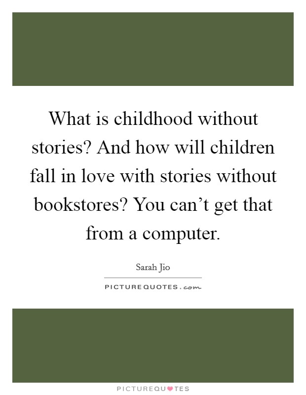 What is childhood without stories? And how will children fall in love with stories without bookstores? You can't get that from a computer. Picture Quote #1