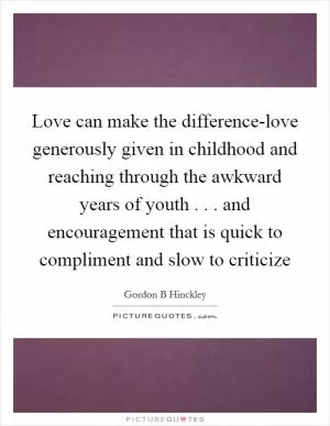 Love can make the difference-love generously given in childhood and reaching through the awkward years of youth . . . and encouragement that is quick to compliment and slow to criticize Picture Quote #1