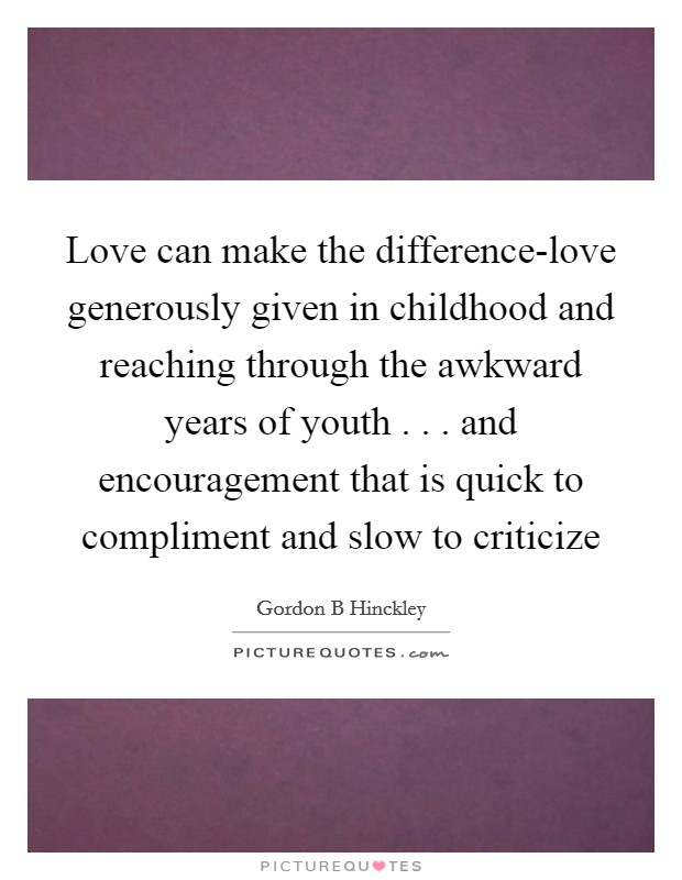 Love can make the difference-love generously given in childhood and reaching through the awkward years of youth . . . and encouragement that is quick to compliment and slow to criticize Picture Quote #1