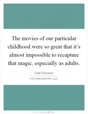 The movies of our particular childhood were so great that it’s almost impossible to recapture that magic, especially as adults Picture Quote #1
