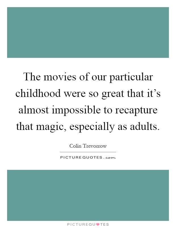 The movies of our particular childhood were so great that it's almost impossible to recapture that magic, especially as adults. Picture Quote #1