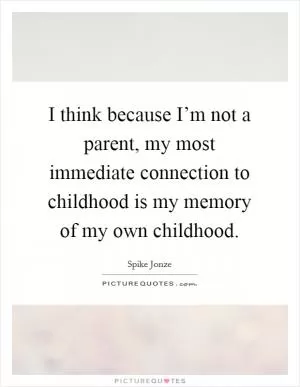 I think because I’m not a parent, my most immediate connection to childhood is my memory of my own childhood Picture Quote #1