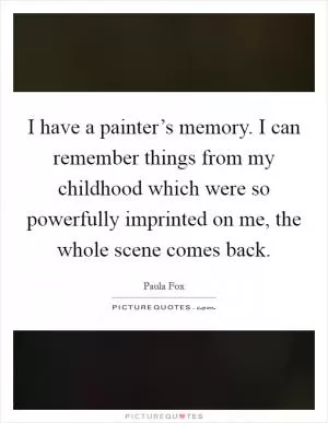 I have a painter’s memory. I can remember things from my childhood which were so powerfully imprinted on me, the whole scene comes back Picture Quote #1