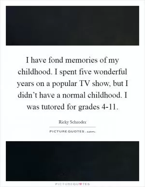 I have fond memories of my childhood. I spent five wonderful years on a popular TV show, but I didn’t have a normal childhood. I was tutored for grades 4-11 Picture Quote #1