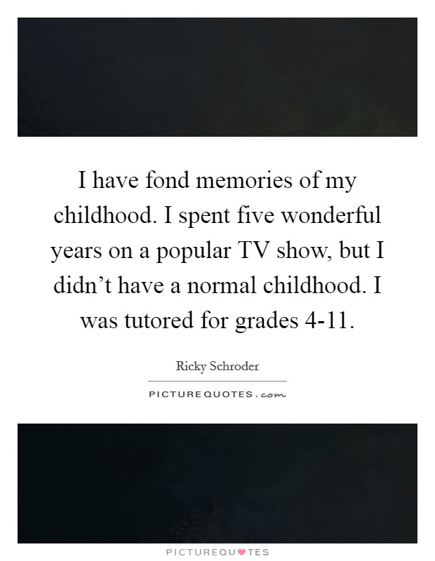 I have fond memories of my childhood. I spent five wonderful years on a popular TV show, but I didn't have a normal childhood. I was tutored for grades 4-11. Picture Quote #1