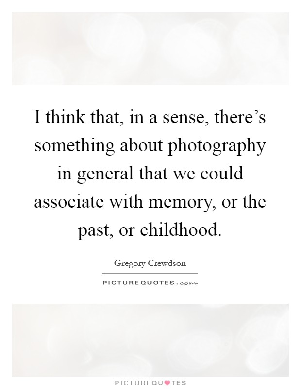 I think that, in a sense, there's something about photography in general that we could associate with memory, or the past, or childhood. Picture Quote #1