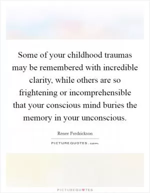 Some of your childhood traumas may be remembered with incredible clarity, while others are so frightening or incomprehensible that your conscious mind buries the memory in your unconscious Picture Quote #1