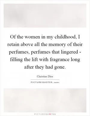 Of the women in my childhood, I retain above all the memory of their perfumes, perfumes that lingered - filling the lift with fragrance long after they had gone Picture Quote #1