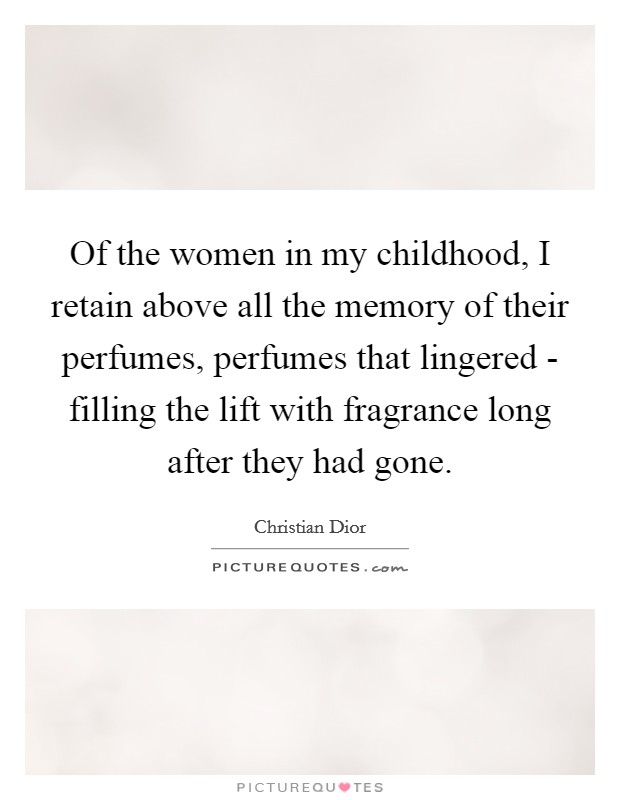 Of the women in my childhood, I retain above all the memory of their perfumes, perfumes that lingered - filling the lift with fragrance long after they had gone. Picture Quote #1