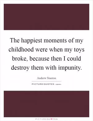 The happiest moments of my childhood were when my toys broke, because then I could destroy them with impunity Picture Quote #1