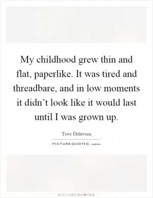 My childhood grew thin and flat, paperlike. It was tired and threadbare, and in low moments it didn’t look like it would last until I was grown up Picture Quote #1