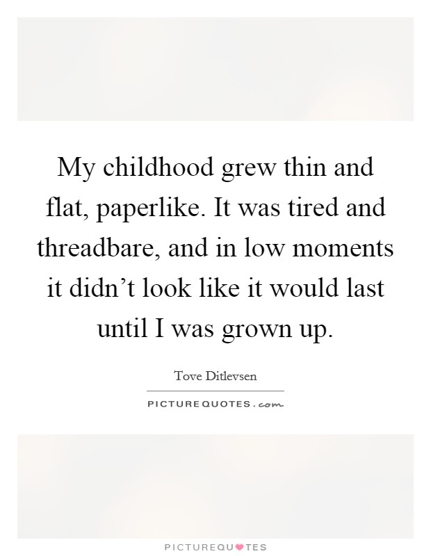 My childhood grew thin and flat, paperlike. It was tired and threadbare, and in low moments it didn't look like it would last until I was grown up. Picture Quote #1