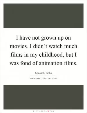 I have not grown up on movies. I didn’t watch much films in my childhood, but I was fond of animation films Picture Quote #1