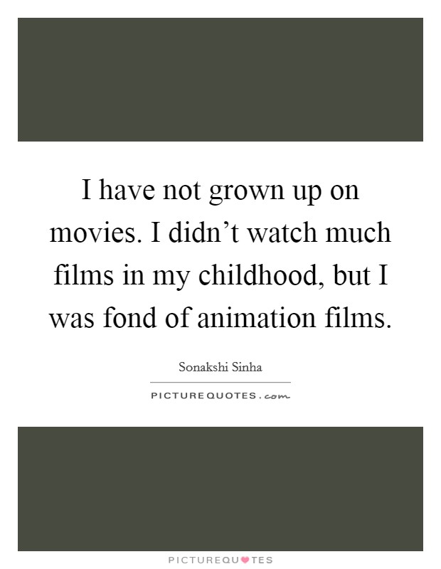 I have not grown up on movies. I didn't watch much films in my childhood, but I was fond of animation films. Picture Quote #1