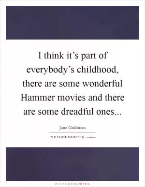 I think it’s part of everybody’s childhood, there are some wonderful Hammer movies and there are some dreadful ones Picture Quote #1