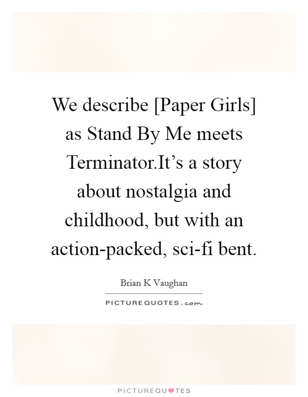 We describe [Paper Girls] as Stand By Me meets Terminator.It's a story about nostalgia and childhood, but with an action-packed, sci-fi bent. Picture Quote #1
