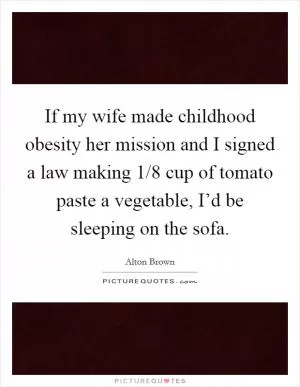 If my wife made childhood obesity her mission and I signed a law making 1/8 cup of tomato paste a vegetable, I’d be sleeping on the sofa Picture Quote #1
