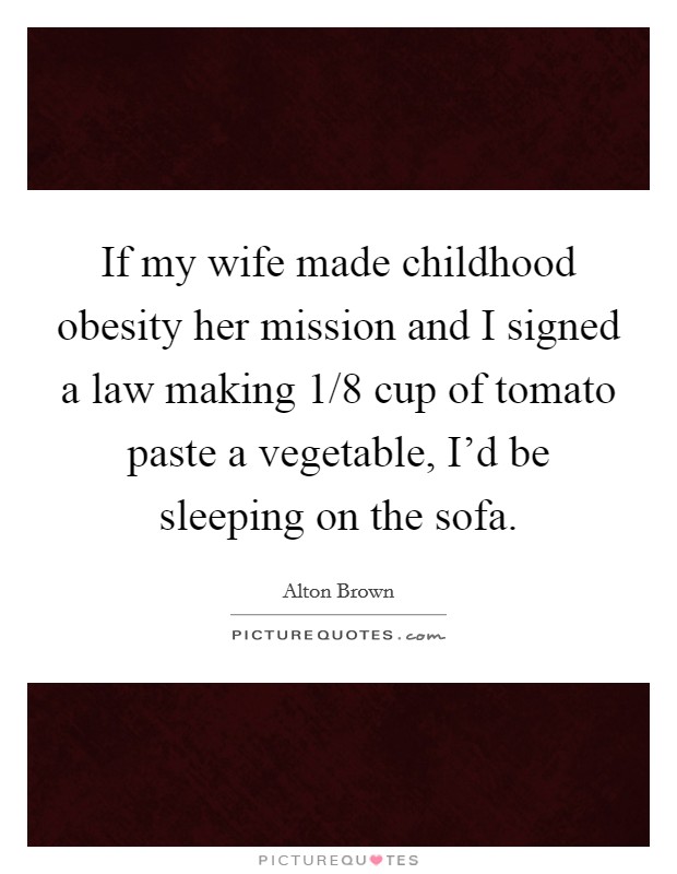 If my wife made childhood obesity her mission and I signed a law making 1/8 cup of tomato paste a vegetable, I'd be sleeping on the sofa. Picture Quote #1