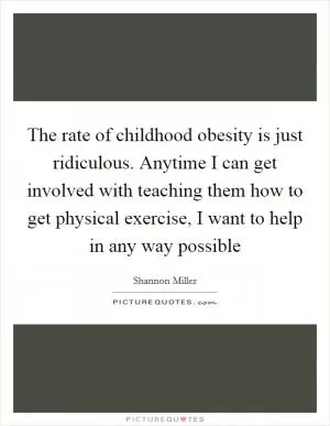 The rate of childhood obesity is just ridiculous. Anytime I can get involved with teaching them how to get physical exercise, I want to help in any way possible Picture Quote #1