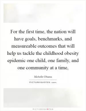 For the first time, the nation will have goals, benchmarks, and measureable outcomes that will help us tackle the childhood obesity epidemic one child, one family, and one community at a time, Picture Quote #1