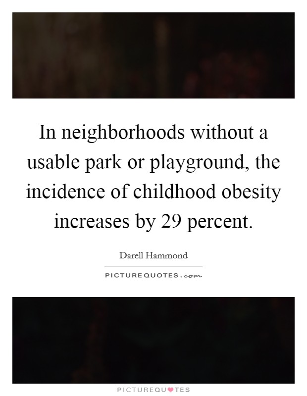 In neighborhoods without a usable park or playground, the incidence of childhood obesity increases by 29 percent. Picture Quote #1
