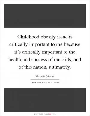 Childhood obesity issue is critically important to me because it’s critically important to the health and success of our kids, and of this nation, ultimately Picture Quote #1
