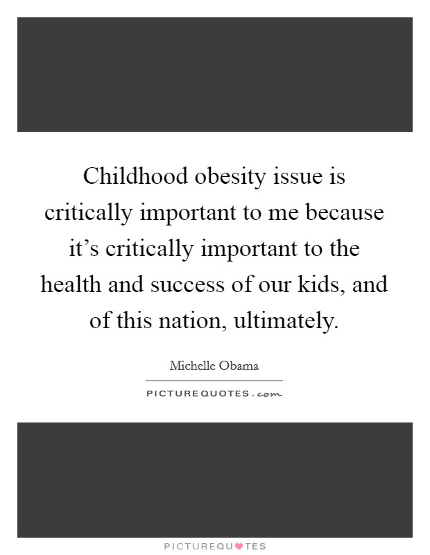 Childhood obesity issue is critically important to me because it's critically important to the health and success of our kids, and of this nation, ultimately. Picture Quote #1