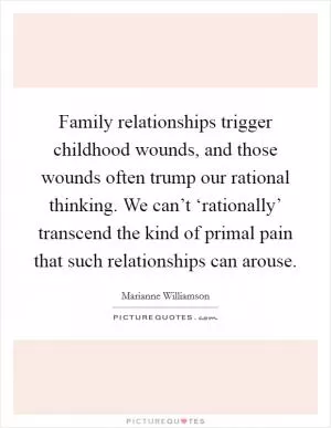 Family relationships trigger childhood wounds, and those wounds often trump our rational thinking. We can’t ‘rationally’ transcend the kind of primal pain that such relationships can arouse Picture Quote #1