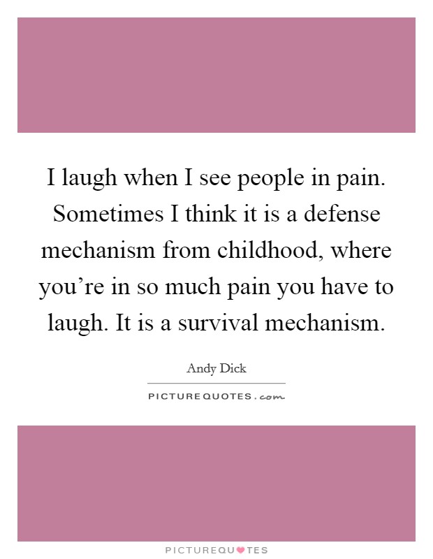 I laugh when I see people in pain. Sometimes I think it is a defense mechanism from childhood, where you're in so much pain you have to laugh. It is a survival mechanism. Picture Quote #1