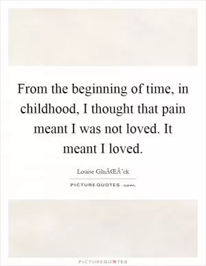 From the beginning of time, in childhood, I thought that pain meant I was not loved. It meant I loved Picture Quote #1