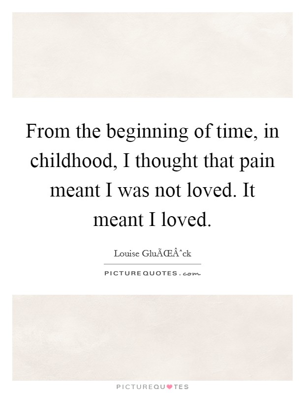From the beginning of time, in childhood, I thought that pain meant I was not loved. It meant I loved. Picture Quote #1