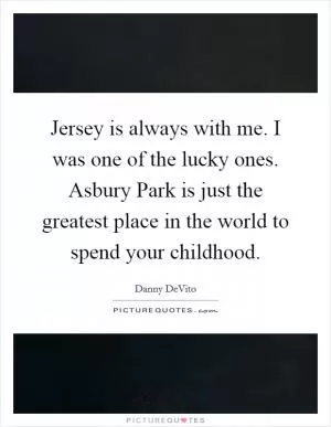 Jersey is always with me. I was one of the lucky ones. Asbury Park is just the greatest place in the world to spend your childhood Picture Quote #1