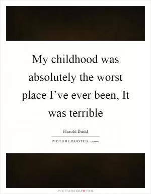 My childhood was absolutely the worst place I’ve ever been, It was terrible Picture Quote #1