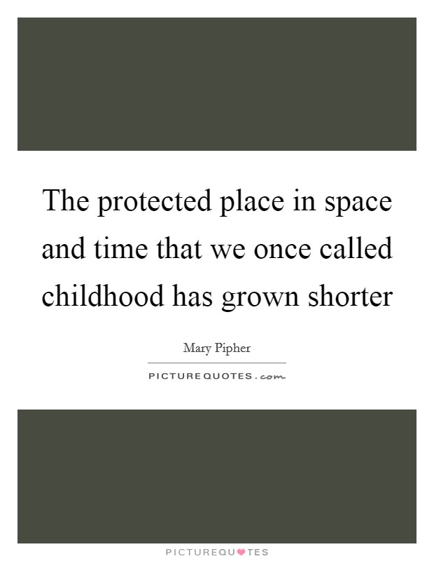 The protected place in space and time that we once called childhood has grown shorter Picture Quote #1