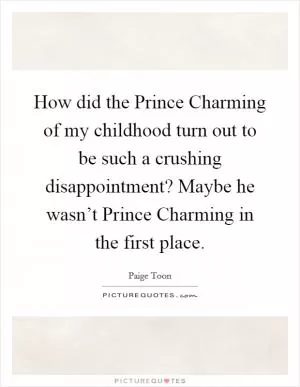 How did the Prince Charming of my childhood turn out to be such a crushing disappointment? Maybe he wasn’t Prince Charming in the first place Picture Quote #1