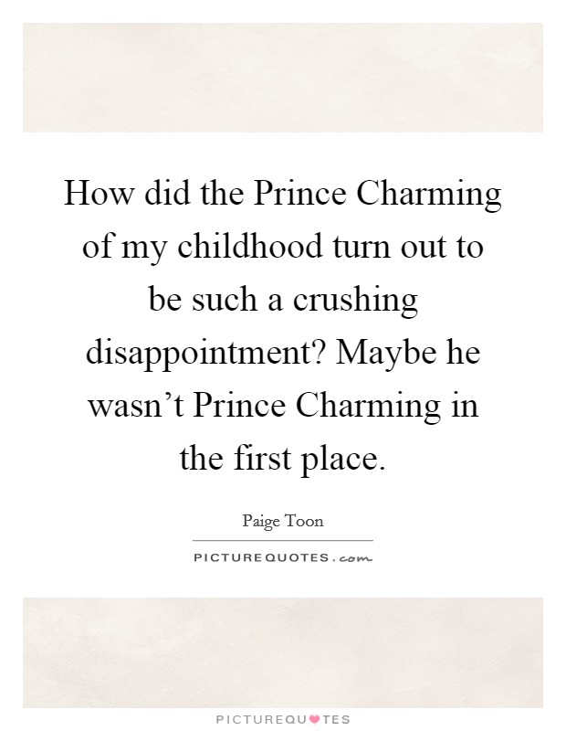 How did the Prince Charming of my childhood turn out to be such a crushing disappointment? Maybe he wasn't Prince Charming in the first place. Picture Quote #1
