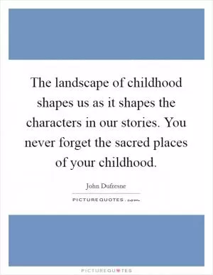 The landscape of childhood shapes us as it shapes the characters in our stories. You never forget the sacred places of your childhood Picture Quote #1